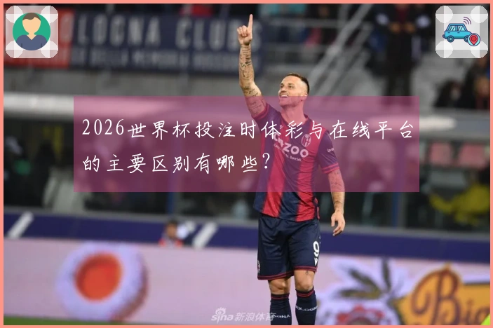 2026世界杯投注时体彩与在线平台的主要区别有哪些？
