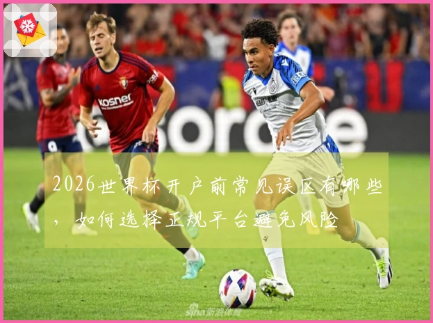 2026世界杯开户前常见误区有哪些，如何选择正规平台避免风险