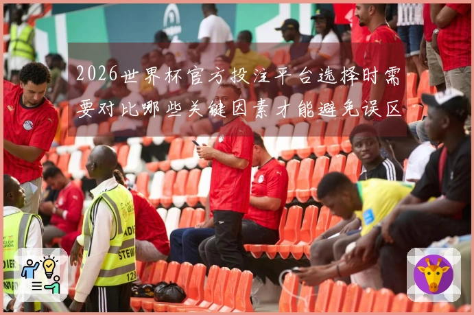 2026世界杯官方投注平台选择时需要对比哪些关键因素才能避免误区