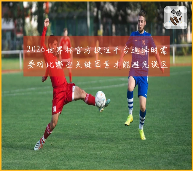 2026世界杯官方投注平台选择时需要对比哪些关键因素才能避免误区