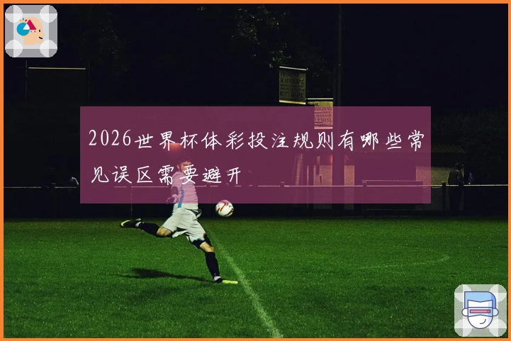 2026世界杯体彩投注规则有哪些常见误区需要避开