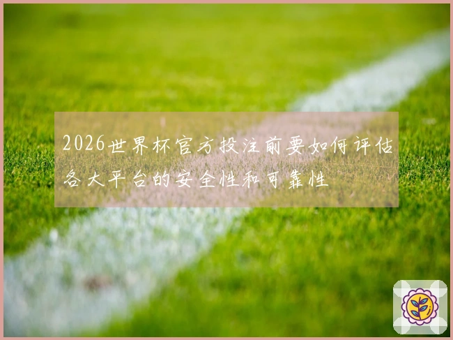 2026世界杯官方投注前要如何评估各大平台的安全性和可靠性