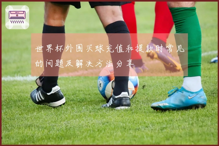 世界杯外围买球充值和提款时常见的问题及解决方法分享