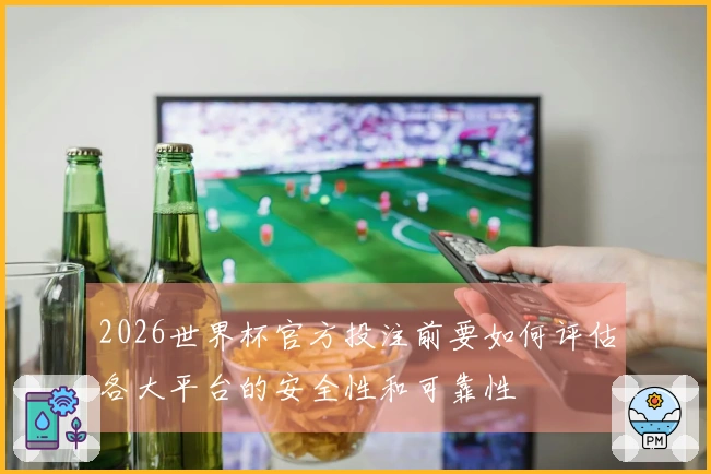 2026世界杯官方投注前要如何评估各大平台的安全性和可靠性